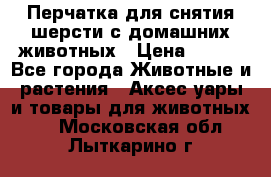 Перчатка для снятия шерсти с домашних животных › Цена ­ 100 - Все города Животные и растения » Аксесcуары и товары для животных   . Московская обл.,Лыткарино г.